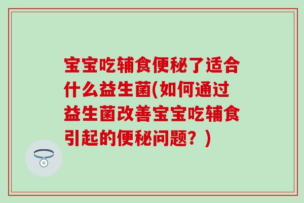 宝宝吃辅食了适合什么益生菌(如何通过益生菌改善宝宝吃辅食引起的问题？)