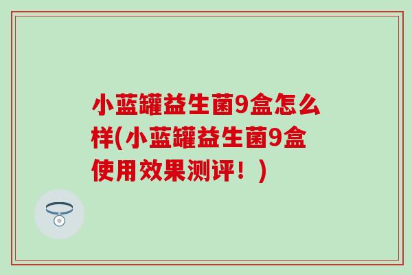 小蓝罐益生菌9盒怎么样(小蓝罐益生菌9盒使用效果测评！)