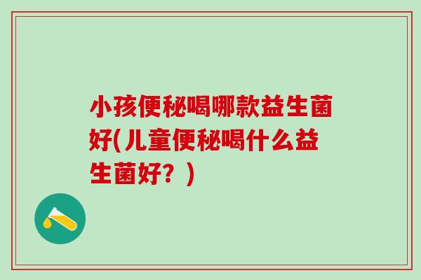 小孩喝哪款益生菌好(儿童喝什么益生菌好？)