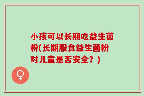 小孩可以长期吃益生菌粉(长期服食益生菌粉对儿童是否安全？)