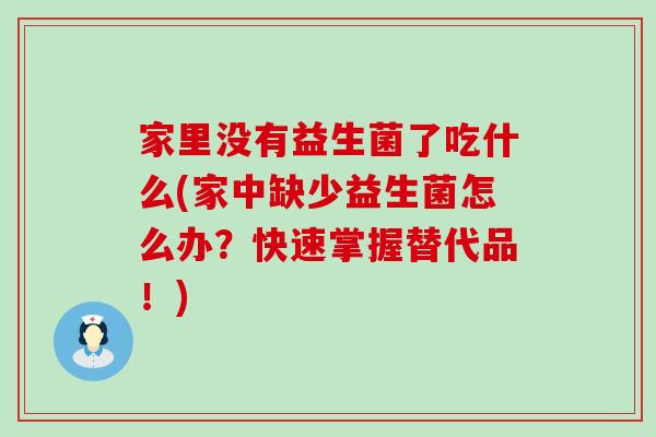 家里没有益生菌了吃什么(家中缺少益生菌怎么办？快速掌握替代品！)