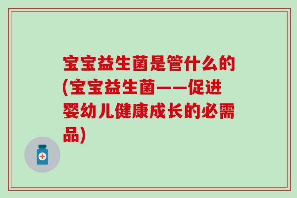 宝宝益生菌是管什么的(宝宝益生菌——促进婴幼儿健康成长的必需品)