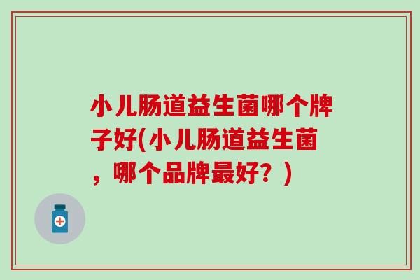 小儿肠道益生菌哪个牌子好(小儿肠道益生菌，哪个品牌好？)