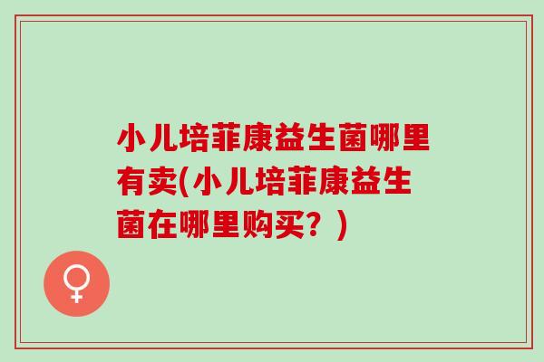 小儿培菲康益生菌哪里有卖(小儿培菲康益生菌在哪里购买？)