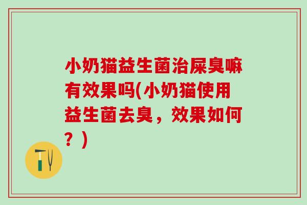 小奶猫益生菌屎臭嘛有效果吗(小奶猫使用益生菌去臭，效果如何？)