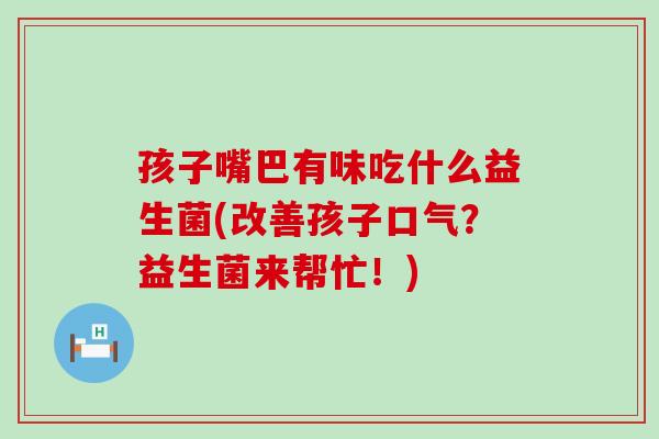 孩子嘴巴有味吃什么益生菌(改善孩子口气？益生菌来帮忙！)