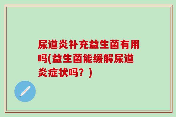 尿道炎补充益生菌有用吗(益生菌能缓解尿道状吗？)