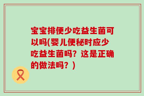 宝宝排便少吃益生菌可以吗(婴儿时应少吃益生菌吗？这是正确的做法吗？)