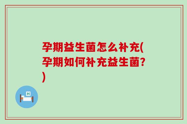 孕期益生菌怎么补充(孕期如何补充益生菌？)