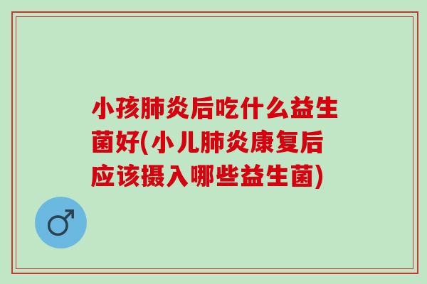 小孩炎后吃什么益生菌好(小儿炎康复后应该摄入哪些益生菌)