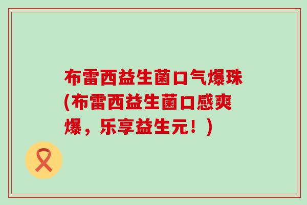 布雷西益生菌口气爆珠(布雷西益生菌口感爽爆，乐享益生元！)