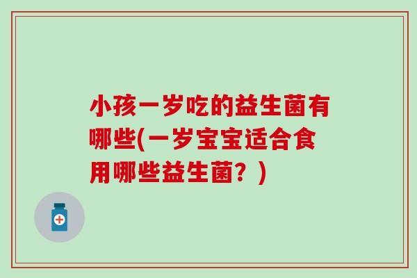 小孩一岁吃的益生菌有哪些(一岁宝宝适合食用哪些益生菌？)