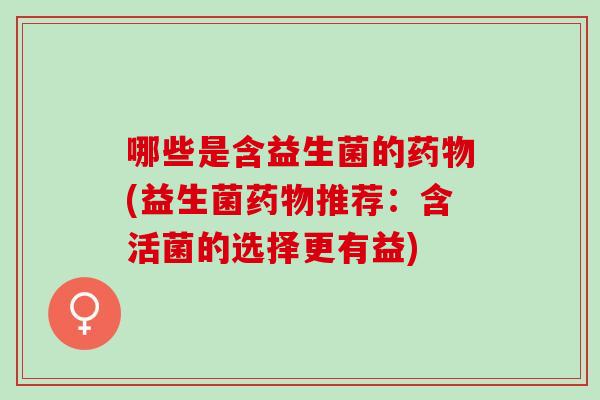 哪些是含益生菌的(益生菌推荐：含活菌的选择更有益)