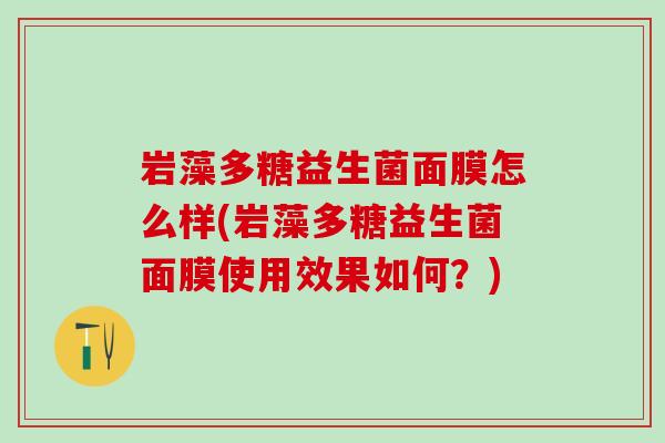 岩藻多糖益生菌面膜怎么样(岩藻多糖益生菌面膜使用效果如何？)