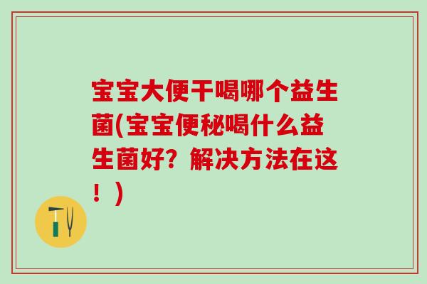 宝宝大便干喝哪个益生菌(宝宝喝什么益生菌好？解决方法在这！)