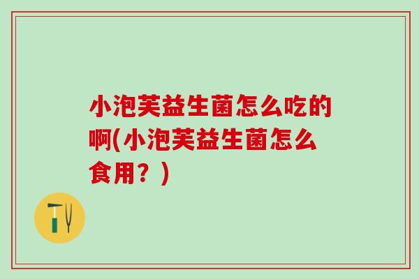 小泡芙益生菌怎么吃的啊(小泡芙益生菌怎么食用？)