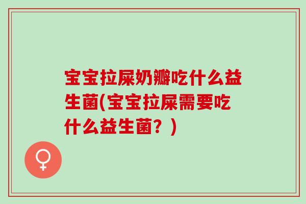 宝宝拉屎奶瓣吃什么益生菌(宝宝拉屎需要吃什么益生菌？)