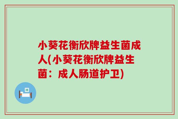 小葵花衡欣牌益生菌成人(小葵花衡欣牌益生菌：成人肠道护卫)