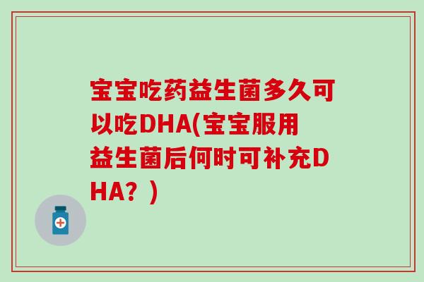 宝宝吃药益生菌多久可以吃DHA(宝宝服用益生菌后何时可补充DHA？)