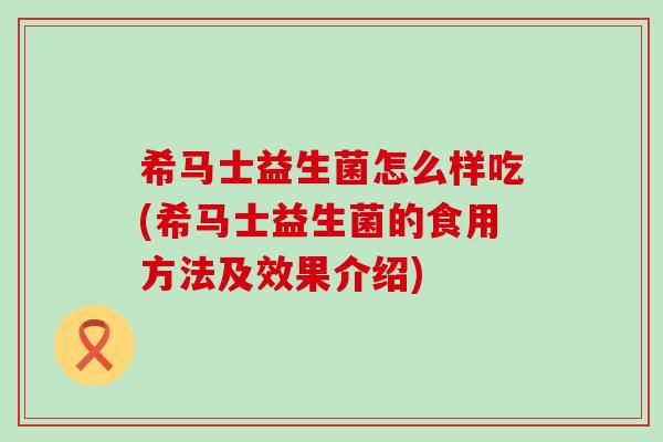 希马士益生菌怎么样吃(希马士益生菌的食用方法及效果介绍)