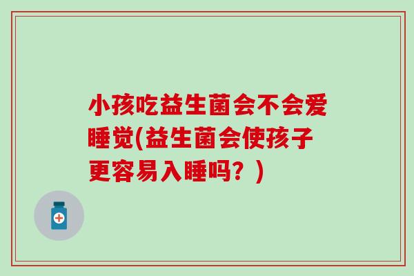 小孩吃益生菌会不会爱睡觉(益生菌会使孩子更容易入睡吗？)