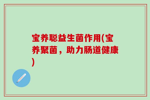宝养聪益生菌作用(宝养聚菌，助力肠道健康)