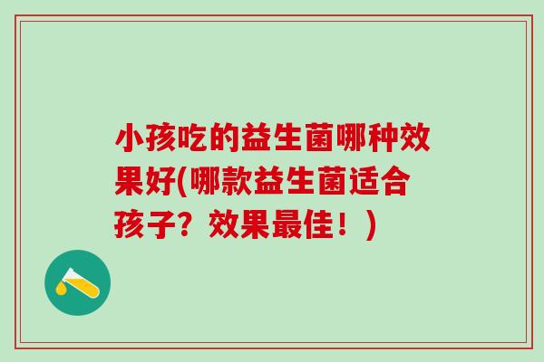 小孩吃的益生菌哪种效果好(哪款益生菌适合孩子？效果佳！)
