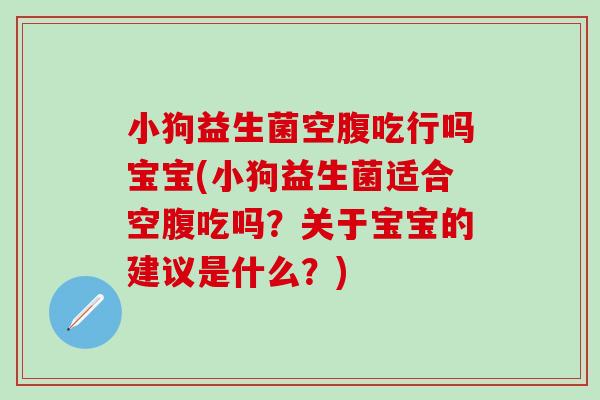 小狗益生菌空腹吃行吗宝宝(小狗益生菌适合空腹吃吗？关于宝宝的建议是什么？)