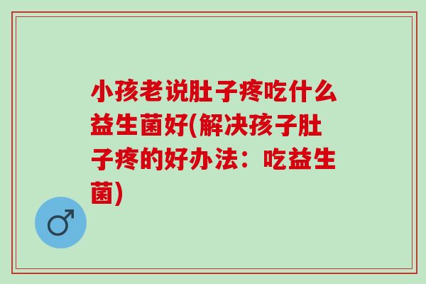 小孩老说肚子疼吃什么益生菌好(解决孩子肚子疼的好办法：吃益生菌)