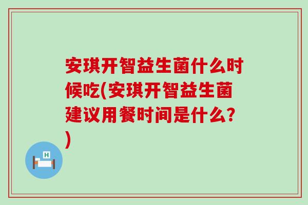 安琪开智益生菌什么时候吃(安琪开智益生菌建议用餐时间是什么？)