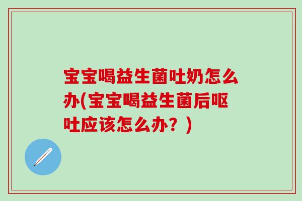 宝宝喝益生菌吐奶怎么办(宝宝喝益生菌后应该怎么办？)
