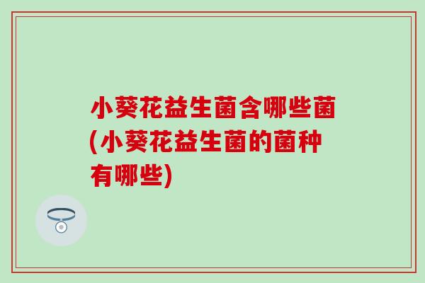 小葵花益生菌含哪些菌(小葵花益生菌的菌种有哪些)