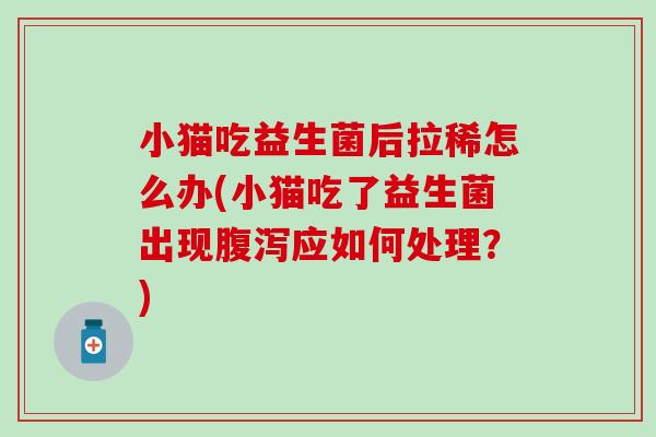 小猫吃益生菌后拉稀怎么办(小猫吃了益生菌出现应如何处理？)