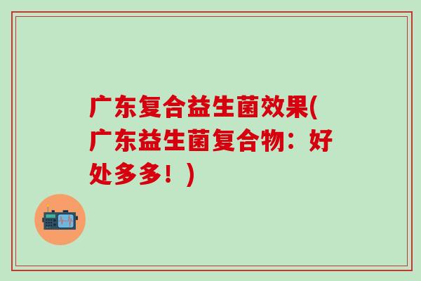 广东复合益生菌效果(广东益生菌复合物：好处多多！)
