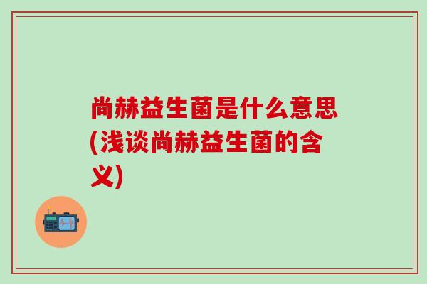 尚赫益生菌是什么意思(浅谈尚赫益生菌的含义)