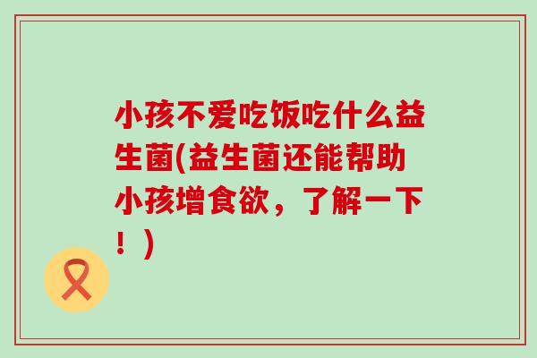 小孩不爱吃饭吃什么益生菌(益生菌还能帮助小孩增，了解一下！)