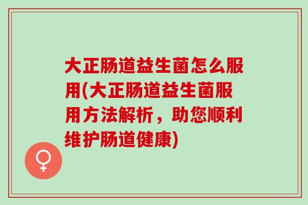 大正肠道益生菌怎么服用(大正肠道益生菌服用方法解析，助您顺利维护肠道健康)