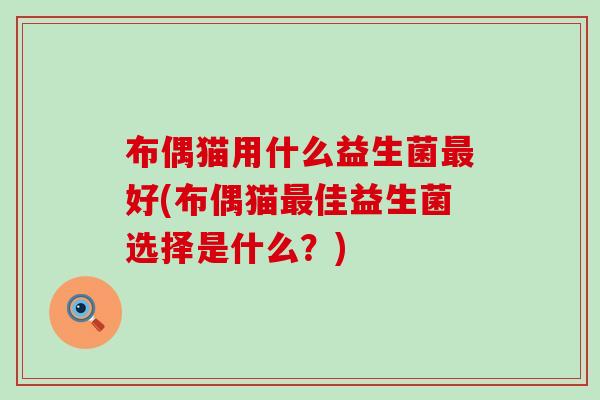 布偶猫用什么益生菌好(布偶猫佳益生菌选择是什么？)