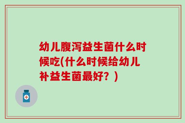 幼儿益生菌什么时候吃(什么时候给幼儿补益生菌好？)