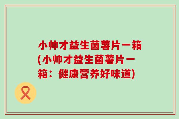 小帅才益生菌薯片一箱(小帅才益生菌薯片一箱：健康营养好味道)