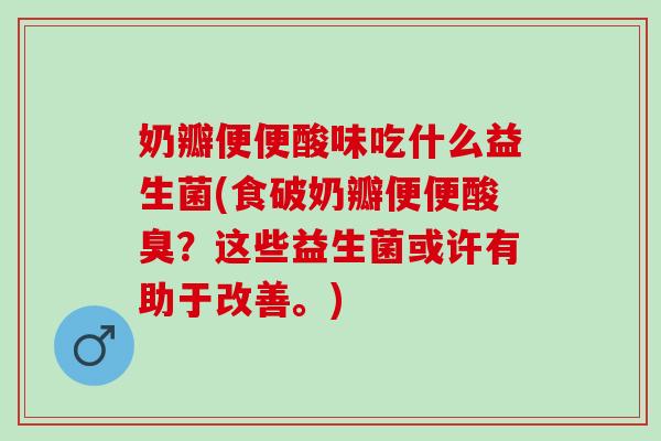 奶瓣便便酸味吃什么益生菌(食破奶瓣便便酸臭？这些益生菌或许有助于改善。)