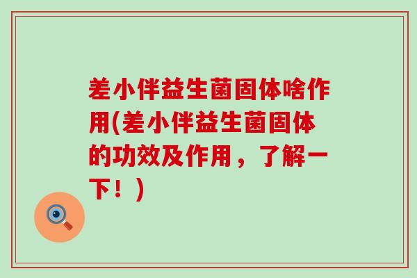 差小伴益生菌固体啥作用(差小伴益生菌固体的功效及作用，了解一下！)