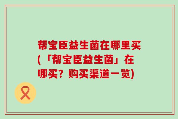 帮宝臣益生菌在哪里买(「帮宝臣益生菌」在哪买？购买渠道一览)