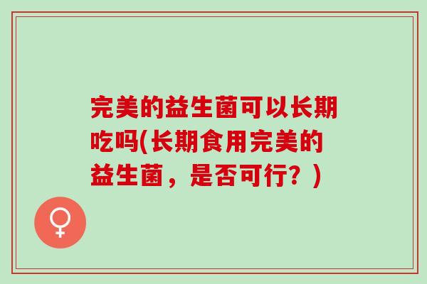 完美的益生菌可以长期吃吗(长期食用完美的益生菌，是否可行？)
