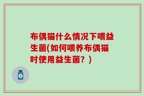布偶猫什么情况下喂益生菌(如何喂养布偶猫时使用益生菌？)