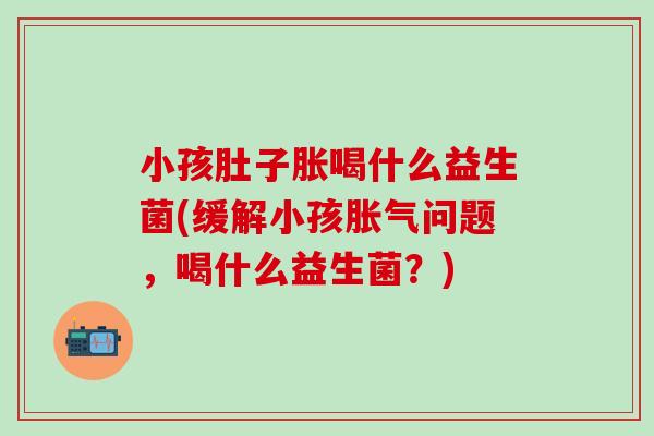 小孩肚子胀喝什么益生菌(缓解小孩问题，喝什么益生菌？)