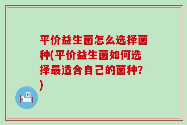 平价益生菌怎么选择菌种(平价益生菌如何选择适合自己的菌种？)