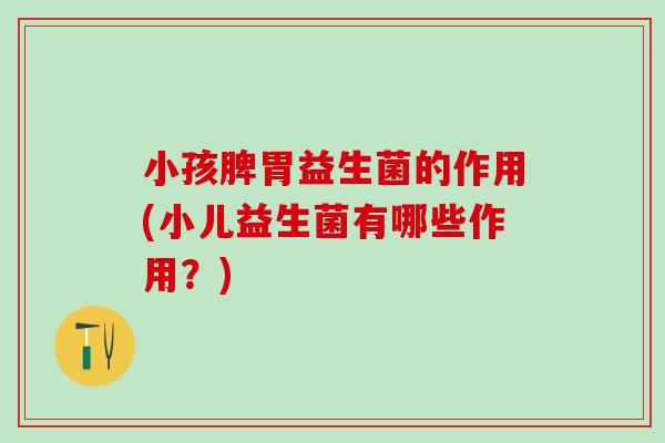 小孩脾胃益生菌的作用(小儿益生菌有哪些作用？)