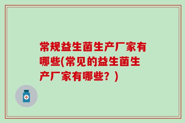 常规益生菌生产厂家有哪些(常见的益生菌生产厂家有哪些？)