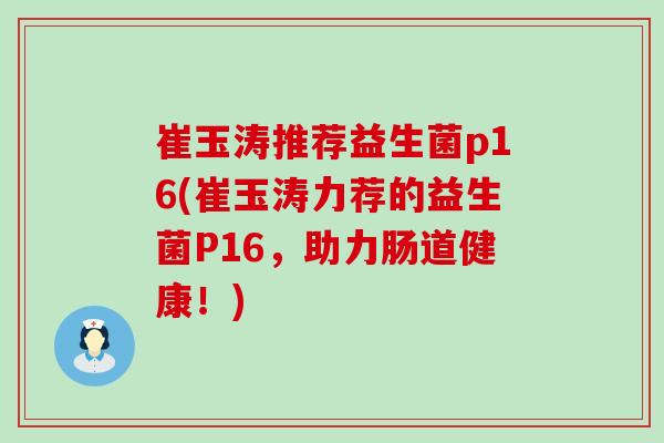 崔玉涛推荐益生菌p16(崔玉涛力荐的益生菌P16，助力肠道健康！)